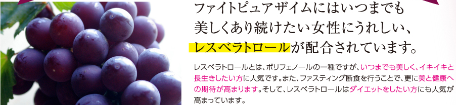 ファイトピュアザイムにはいつまでも美しくあり続けたい女性にうれしい、レスベラトロールが配合されています。レスベラトロールとは、ポリフェノールの一種ですが、毎日摂取することで長寿遺伝子にスイッチが入り、老化要因を抑えると言われていますので、ファイトピュアザイムでファスティング断食を行うことで、アンチエイジング効果が期待できます。また、レスベラトロールは脂肪蓄積を抑制する効果もあるので、ダイエットにも最適です。