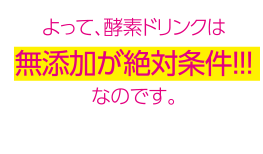 よって、酵素ドリンクは無添加が絶対条件！！！なのです。