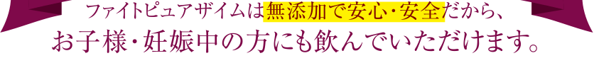 ファイトピュアザイムは無添加で安心・安全だから、お子様・妊娠中の方にも飲んでいただけます。