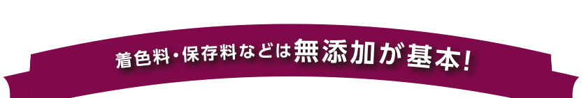 着色料・保存料などは無添加が基本！