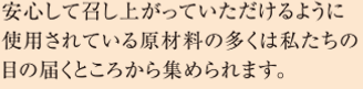 安心して召し上がっていただけるように使用されている原材料の多くは私たちの目の届くところから集められます。
