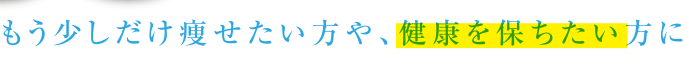 もう少しだけ痩せたい方や、健康を保ちたい方に
