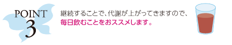 ポイント3：継続することで、代謝が上がり、免疫力が上がってきますので、毎日飲むことをおススメします。