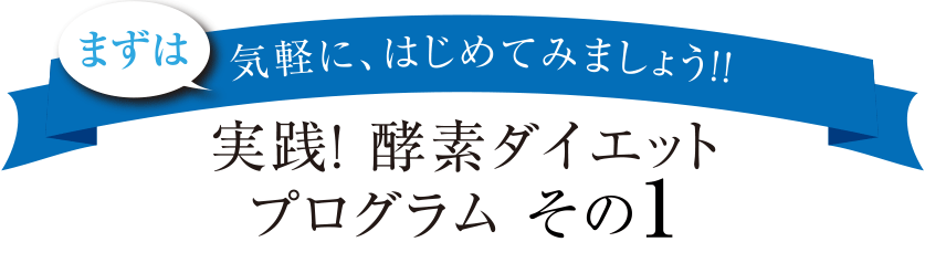 まずは気軽に、はじめてみましょう！！実践！ 酵素ダイエット
プログラム その1