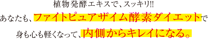 植物発酵エキスでスッキリ！！あなたも、ファイトピュアザイム酵素ダイエットで身も心も軽くなって、内側からキレイになる。